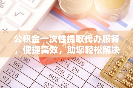 东势公积金一次性提取代办服务，便捷高效，助您轻松解决资金难题