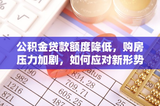 东势公积金贷款额度降低，购房压力加剧，如何应对新形势？