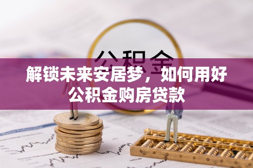 东势解锁未来安居梦，如何用好公积金购房贷款