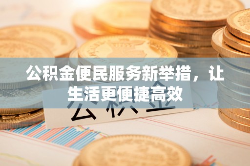 东势公积金便民服务新举措，让生活更便捷高效