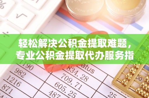 东势轻松解决公积金提取难题，专业公积金提取代办服务指南