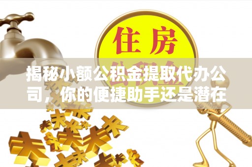 东势揭秘小额公积金提取代办公司，你的便捷助手还是潜在风险？