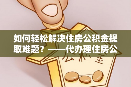 东势如何轻松解决住房公积金提取难题？——代办理住房公积金提取服务全解析