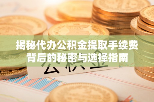 东势揭秘代办公积金提取手续费背后的秘密与选择指南