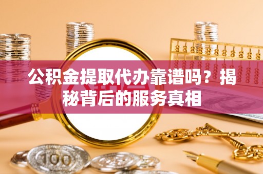 东势公积金提取代办靠谱吗？揭秘背后的服务真相