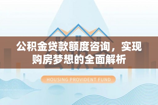 东势公积金贷款额度咨询，实现购房梦想的全面解析