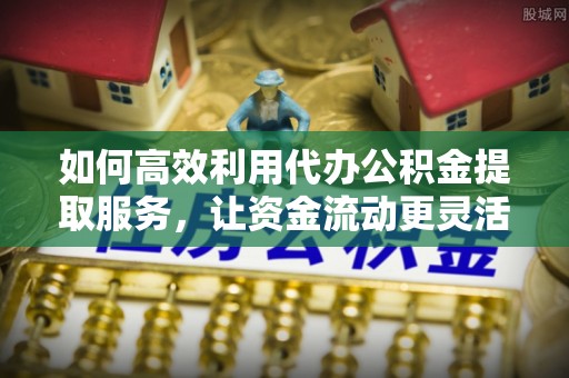 东势如何高效利用代办公积金提取服务，让资金流动更灵活