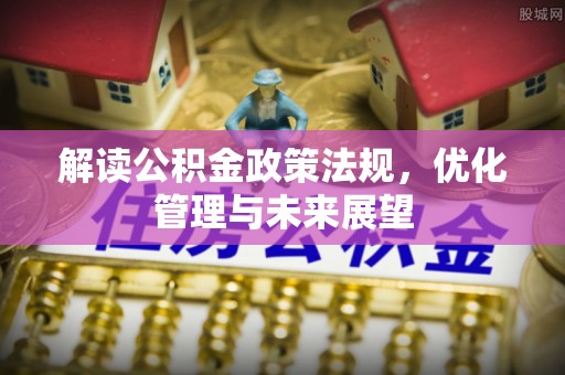 东势解读公积金政策法规，优化管理与未来展望
