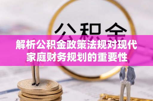 东势解析公积金政策法规对现代家庭财务规划的重要性
