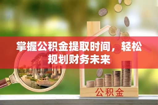 东势掌握公积金提取时间，轻松规划财务未来