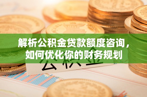东势解析公积金贷款额度咨询，如何优化你的财务规划