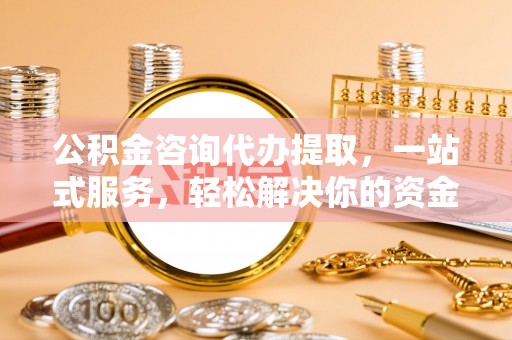 东势公积金咨询代办提取，一站式服务，轻松解决你的资金难题