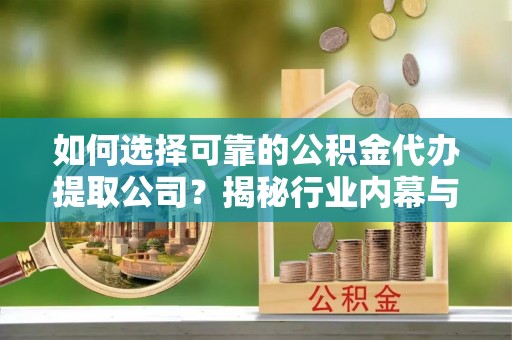 东势如何选择可靠的公积金代办提取公司？揭秘行业内幕与服务指南
