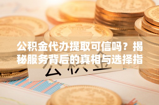 东势公积金代办提取可信吗？揭秘服务背后的真相与选择指南