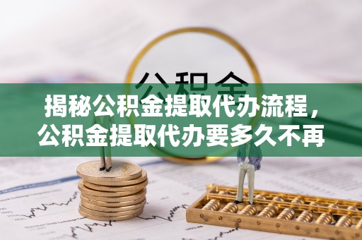 东势揭秘公积金提取代办流程，公积金提取代办要多久不再迷茫