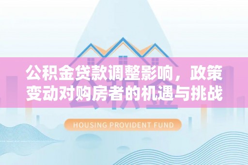 东势公积金贷款调整影响，政策变动对购房者的机遇与挑战