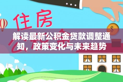东势解读最新公积金贷款调整通知，政策变化与未来趋势