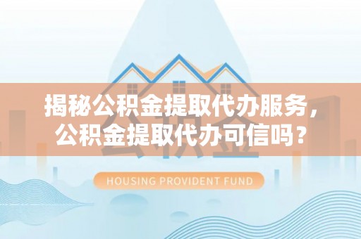 东势揭秘公积金提取代办服务，公积金提取代办可信吗？