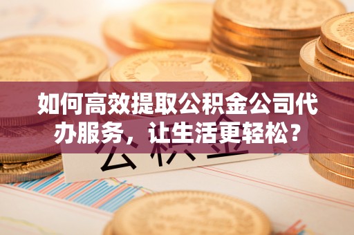 东势如何高效提取公积金公司代办服务，让生活更轻松？
