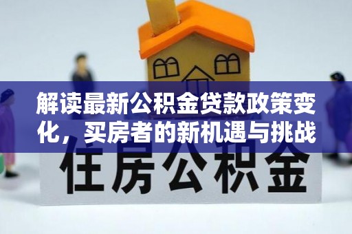 东势解读最新公积金贷款政策变化，买房者的新机遇与挑战