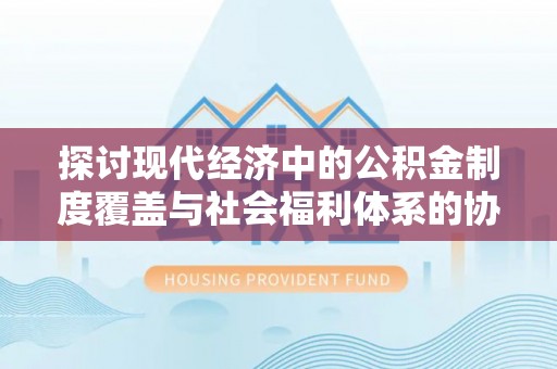 东势探讨现代经济中的公积金制度覆盖与社会福利体系的协同发展