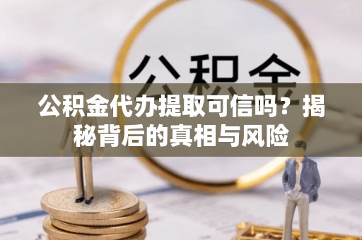东势公积金代办提取可信吗？揭秘背后的真相与风险