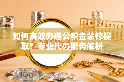东势如何高效办理公积金装修提取？专业代办服务解析