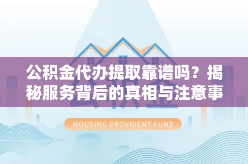 东势公积金代办提取靠谱吗？揭秘服务背后的真相与注意事项