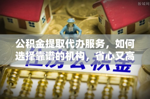 东势公积金提取代办服务，如何选择靠谱的机构，省心又高效