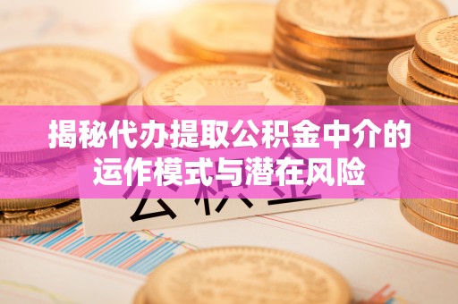 东势揭秘代办提取公积金中介的运作模式与潜在风险
