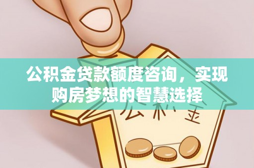 东势公积金贷款额度咨询，实现购房梦想的智慧选择