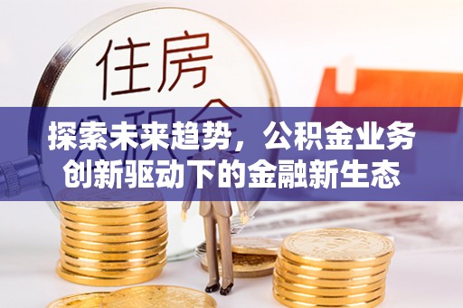 东势探索未来趋势，公积金业务创新驱动下的金融新生态