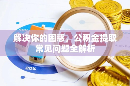 东势解决你的困惑，公积金提取常见问题全解析
