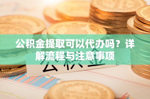 东势公积金提取可以代办吗？详解流程与注意事项