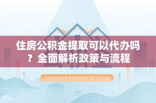 东势住房公积金提取可以代办吗？全面解析政策与流程