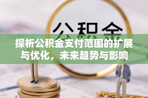 东势探析公积金支付范围的扩展与优化，未来趋势与影响