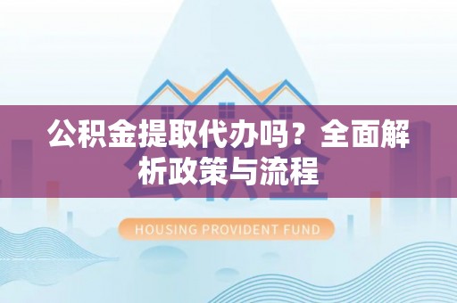 东势公积金提取代办吗？全面解析政策与流程
