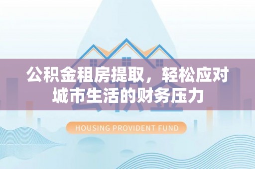 东势公积金租房提取，轻松应对城市生活的财务压力