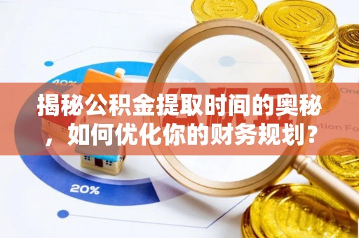 东势揭秘公积金提取时间的奥秘，如何优化你的财务规划？