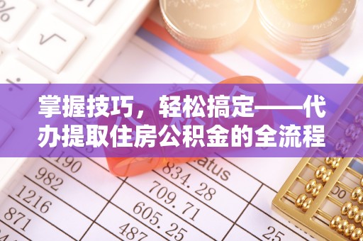 东势掌握技巧，轻松搞定——代办提取住房公积金的全流程解析