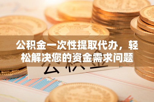 东势公积金一次性提取代办，轻松解决您的资金需求问题