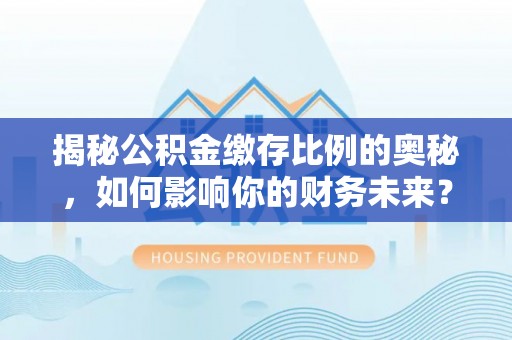 东势揭秘公积金缴存比例的奥秘，如何影响你的财务未来？
