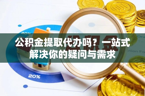 东势公积金提取代办吗？一站式解决你的疑问与需求