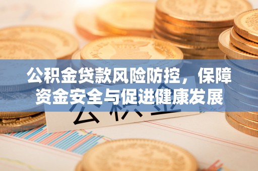 东势公积金贷款风险防控，保障资金安全与促进健康发展