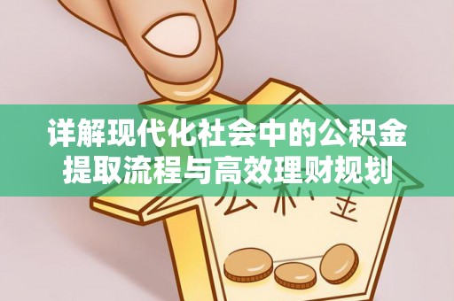 东势详解现代化社会中的公积金提取流程与高效理财规划