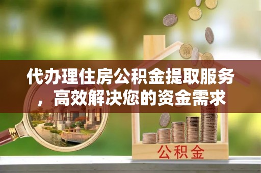 东势代办理住房公积金提取服务，高效解决您的资金需求