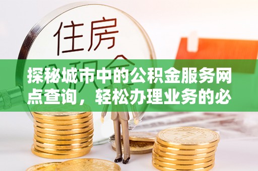 东势探秘城市中的公积金服务网点查询，轻松办理业务的必备指南