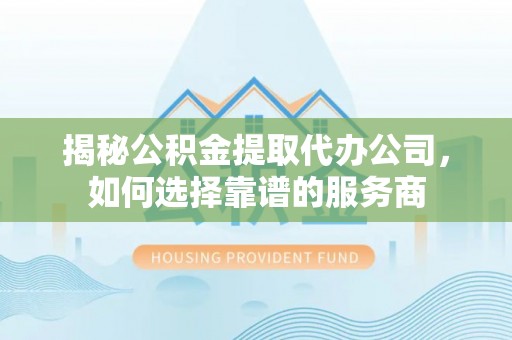 东势揭秘公积金提取代办公司，如何选择靠谱的服务商