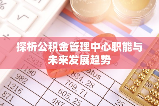 东势探析公积金管理中心职能与未来发展趋势