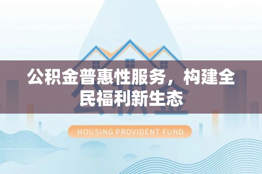 东势公积金普惠性服务，构建全民福利新生态